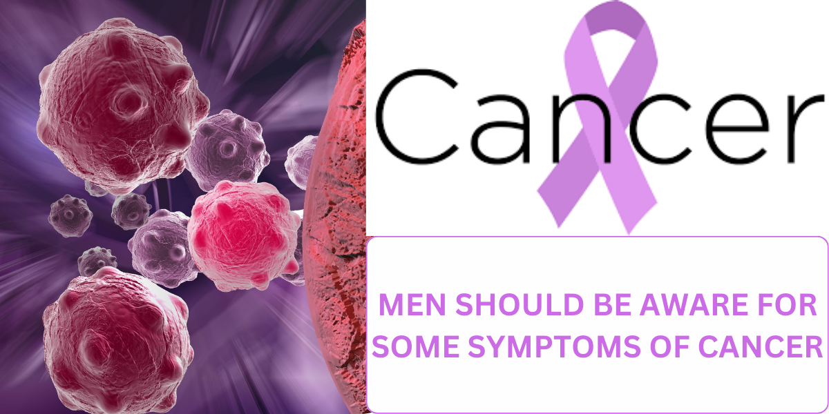 MEN SHOULD BE AWARE FOR SOME SYMPTOMS OF CANCER